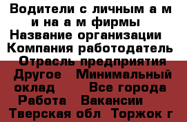 Водители с личным а/м и на а/м фирмы › Название организации ­ Компания-работодатель › Отрасль предприятия ­ Другое › Минимальный оклад ­ 1 - Все города Работа » Вакансии   . Тверская обл.,Торжок г.